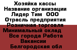 Хозяйка кассы › Название организации ­ Лидер Тим, ООО › Отрасль предприятия ­ Розничная торговля › Минимальный оклад ­ 1 - Все города Работа » Вакансии   . Белгородская обл.